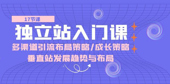 独立站 入门课：多渠道 引流布局策略/成长策略/垂直站发展趋势与布局-梦清网创