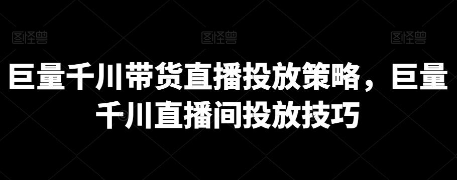 巨量千川带货直播投放策略，巨量千川直播间投放技巧-梦清网创