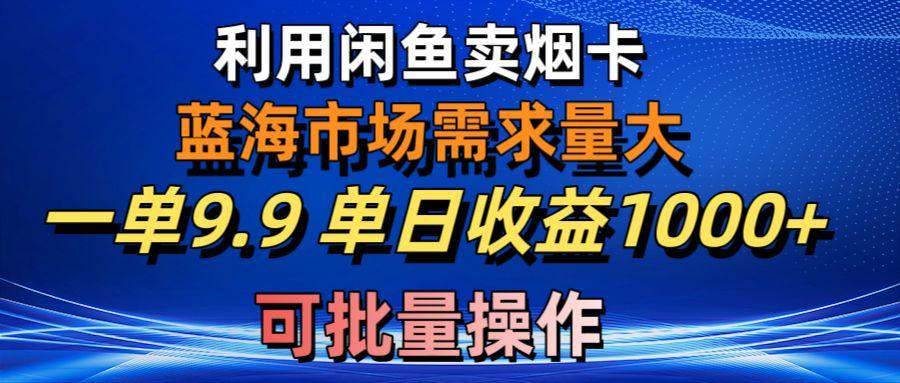 利用咸鱼卖烟卡，蓝海市场需求量大，一单9.9单日收益1000+，可批量操作-梦清网创