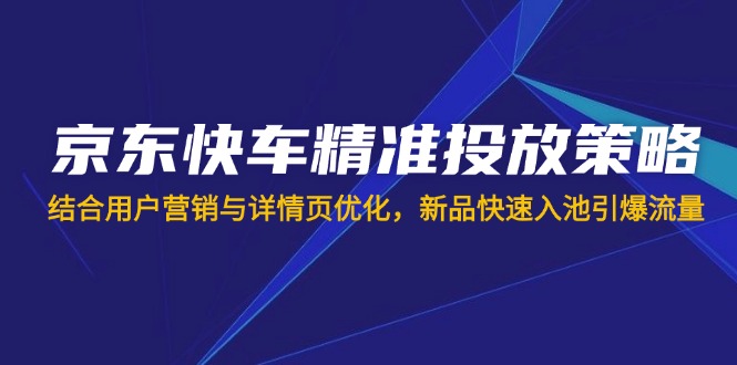 京东快车精准投放策略，结合用户营销与详情页优化，新品快速入池引爆流量-梦清网创