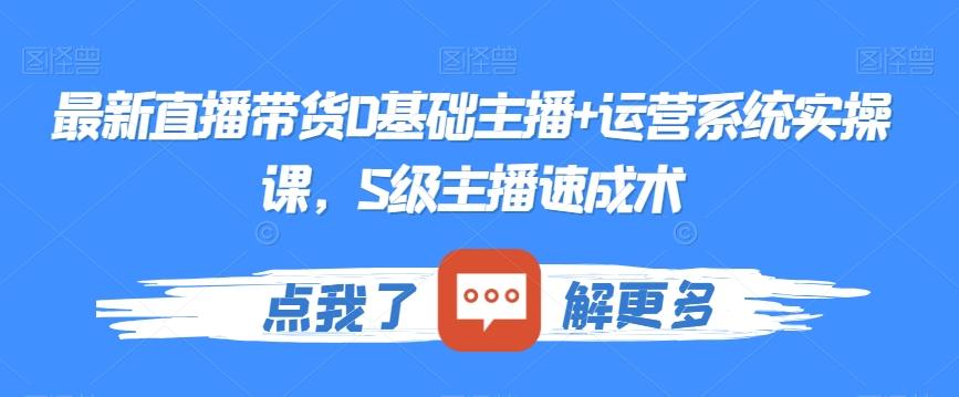 最新直播带货0基础主播+运营系统实操课，S级主播速成术-梦清网创