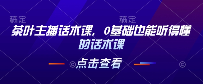 茶叶主播话术课，0基础也能听得懂的话术课-梦清网创