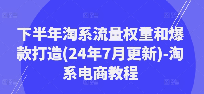 下半年淘系流量权重和爆款打造(24年7月更新)-淘系电商教程-梦清网创
