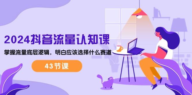 2024抖音流量·认知课：掌握流量底层逻辑，明白应该选择什么赛道 (43节课-梦清网创