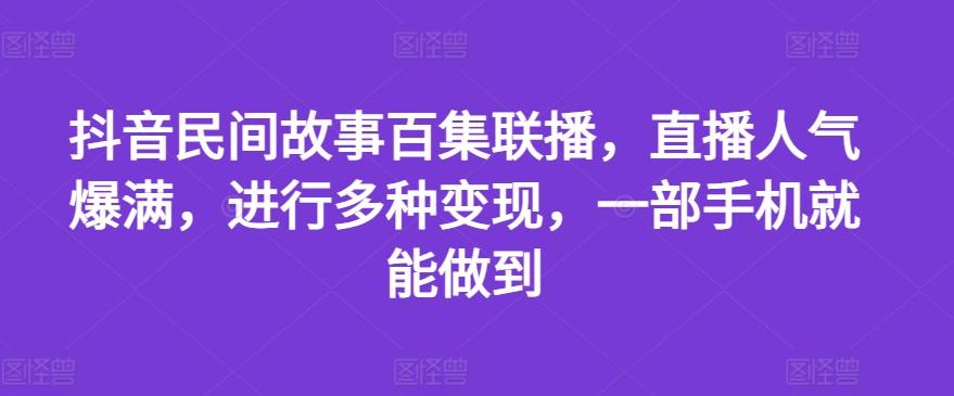 抖音民间故事百集联播，直播人气爆满，进行多种变现，一部手机就能做到【揭秘】-梦清网创