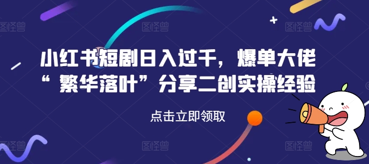 小红书短剧日入过千，爆单大佬“繁华落叶”分享二创实操经验-梦清网创