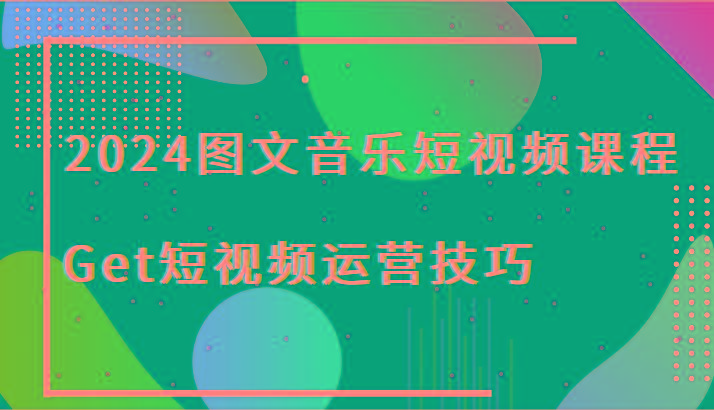 2024图文音乐短视频课程-Get短视频运营技巧-梦清网创