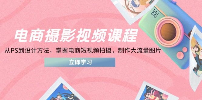 电商摄影视频课程，从PS到设计方法，掌握电商短视频拍摄，制作大流量图片-梦清网创