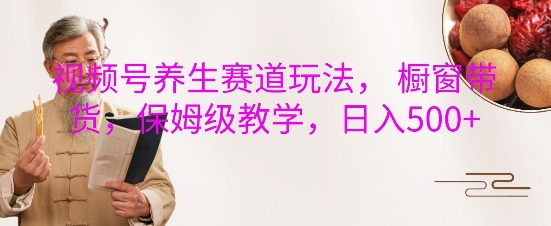 视频号养生赛道玩法， 橱窗带货，保姆级教学，日入5张-梦清网创