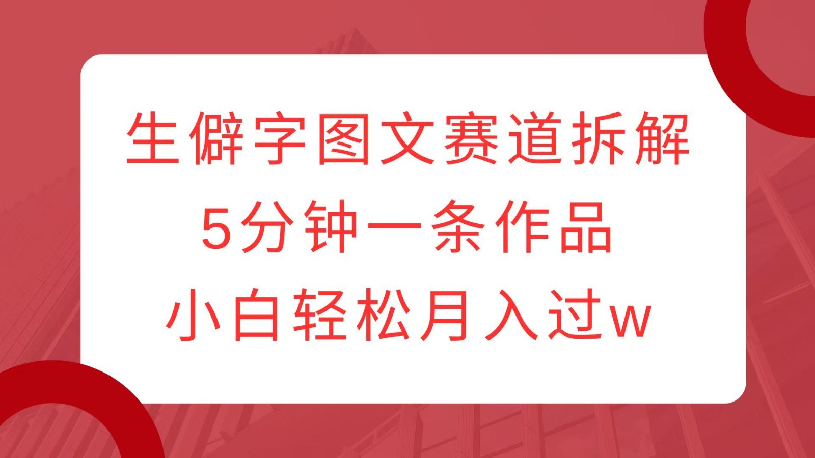 生僻字图文赛道拆解，5分钟一条作品，小白轻松月入过w-梦清网创