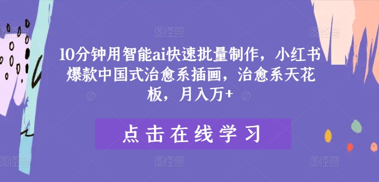 10分钟用智能ai快速批量制作，小红书爆款中国式治愈系插画，治愈系天花板，月入万+【揭秘】-梦清网创