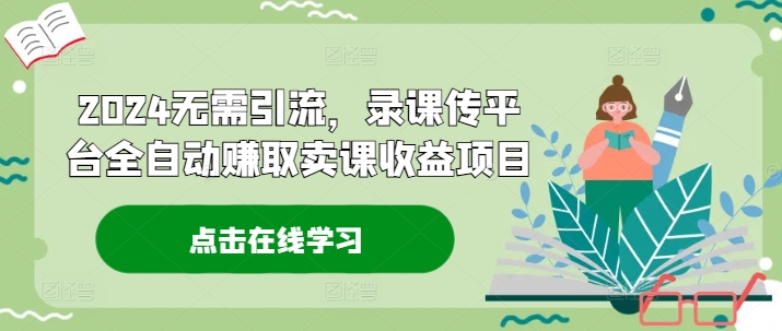 2024无需引流，录课传平台全自动赚取卖课收益项目-梦清网创
