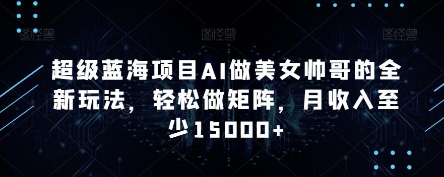 超级蓝海项目AI做美女帅哥的全新玩法，轻松做矩阵，月收入至少15000+【揭秘】-梦清网创