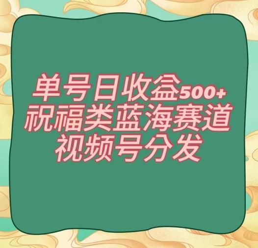 单号日收益500+、祝福类蓝海赛道、视频号分发【揭秘】-梦清网创