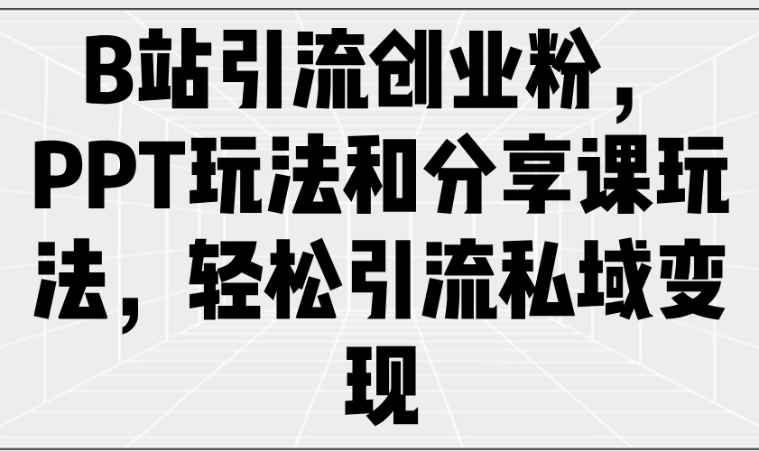 B站引流创业粉，PPT玩法和分享课玩法，轻松引流私域变现-梦清网创