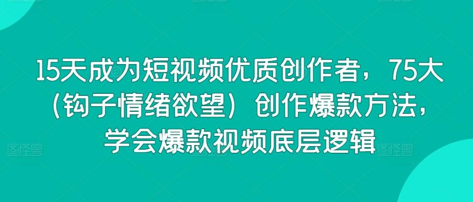 15天成为短视频优质创作者，75大(钩子情绪欲望)创作爆款方法，学会爆款视频底层逻辑-梦清网创