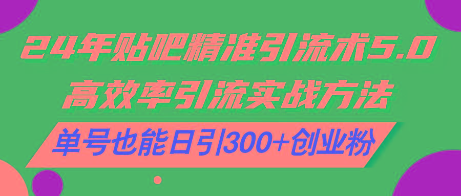 24年贴吧精准引流术5.0，高效率引流实战方法，单号也能日引300+创业粉-梦清网创