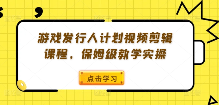 游戏发行人计划视频剪辑课程，保姆级教学实操-梦清网创