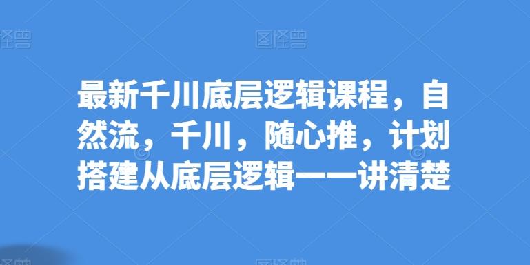 最新千川底层逻辑课程，自然流，千川，随心推，计划搭建从底层逻辑一一讲清楚-梦清网创