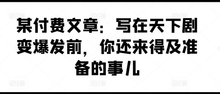 某付费文章：写在天下剧变爆发前，你还来得及准备的事儿-梦清网创