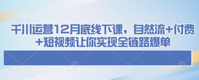 千川运营12月底线下课，自然流+付费+短视频让你实现全链路爆单-梦清网创