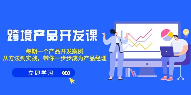 跨境产品-开发课，每期一个产品开发案例，从方法到实战，带你成为产品经理-梦清网创