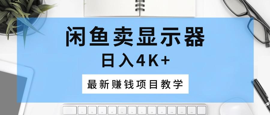 闲鱼卖显示器，日入4K+，最新赚钱项目教学-梦清网创