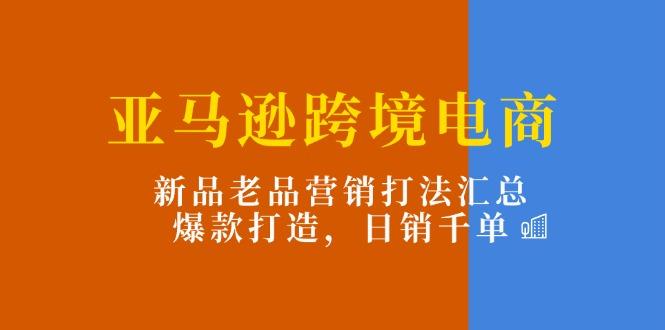 亚马逊跨境电商：新品老品营销打法汇总，爆款打造，日销千单-梦清网创