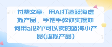 付费文章：用AI打造蓝海虚拟产品，手把手教你实操如何用ai做个可以卖的蓝海小产品(虚拟产品)-梦清网创