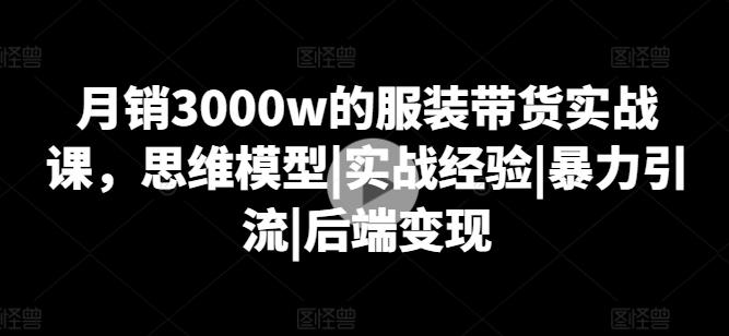 月销3000w的服装带货实战课，思维模型|实战经验|暴力引流|后端变现-梦清网创