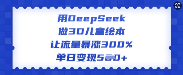 用DeepSeek做3D儿童绘本，让流量暴涨300%，单日变现多张-梦清网创