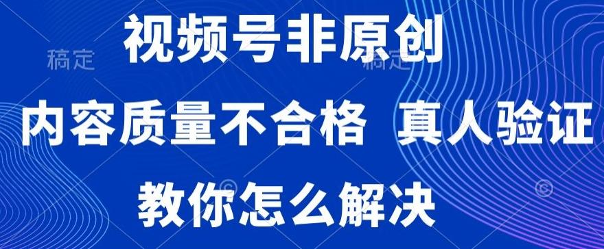视频号非原创，内容质量不合格，真人验证，违规怎么解决【揭秘】-梦清网创