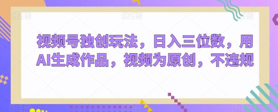视频号独创玩法，日入三位数，用AI生成作品，视频为原创，不违规-梦清网创