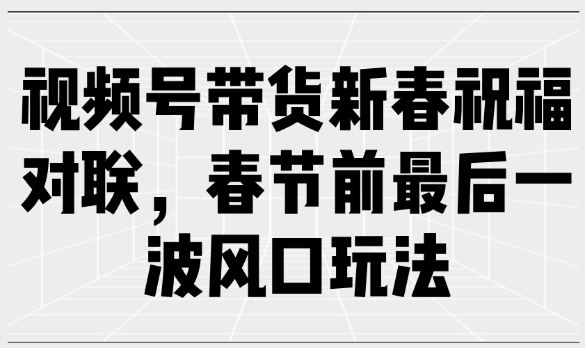 视频号带货新春祝福对联，春节前最后一波风口玩法-梦清网创