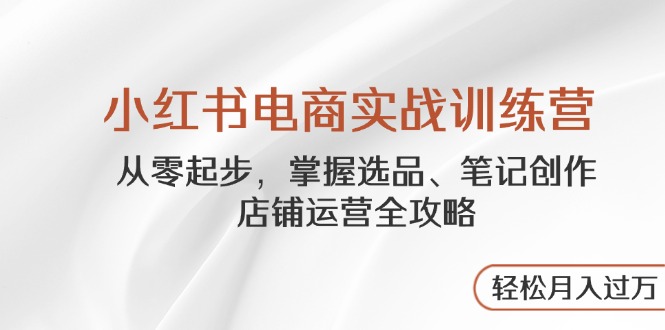 小红书电商实战训练营，从零起步，掌握选品、笔记创作、店铺运营全攻略…-梦清网创