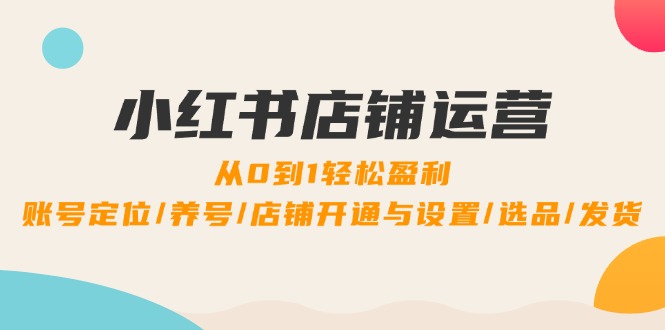 小红书店铺运营：0到1轻松盈利，账号定位/养号/店铺开通与设置/选品/发货-梦清网创