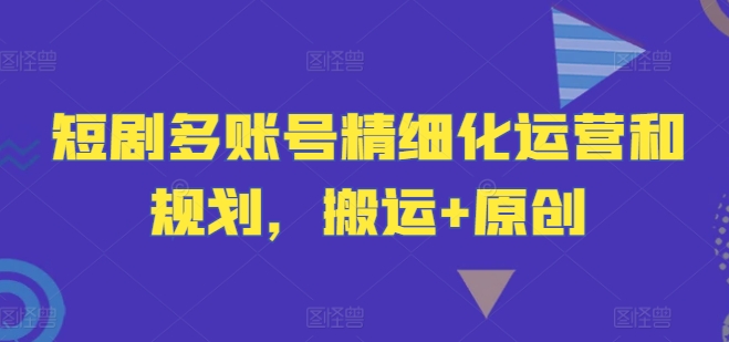 短剧多账号精细化运营和规划，搬运+原创-梦清网创