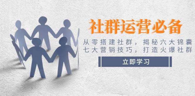 社群运营必备！从零搭建社群，揭秘六大锦囊、七大营销技巧，打造火爆社群-梦清网创