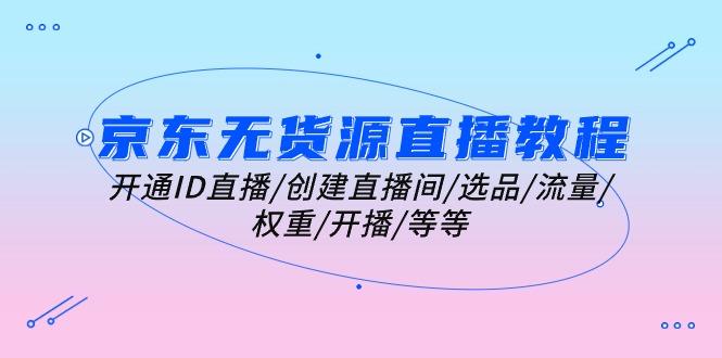 京东无货源直播教程：开通ID直播/创建直播间/选品/流量/权重/开播/等等-梦清网创