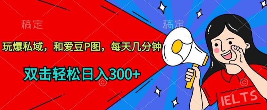玩爆私域，和爱豆P图，每天几分钟 轻松日入300+【揭秘】-梦清网创