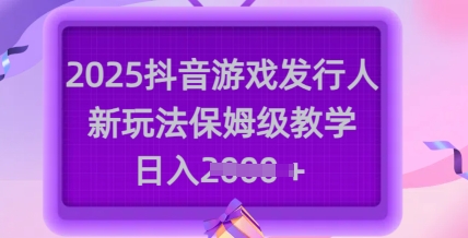 2025抖音游戏发行人新玩法，保姆级教学，日入多张-梦清网创