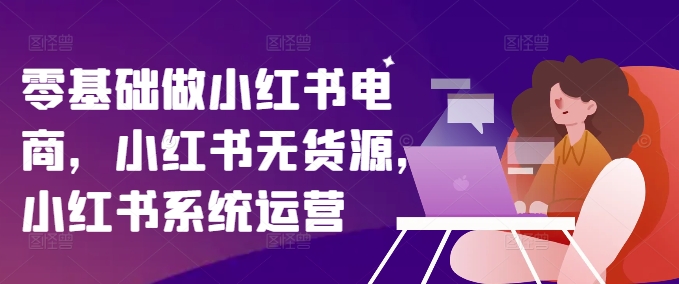 零基础做小红书电商，小红书无货源，小红书系统运营-梦清网创