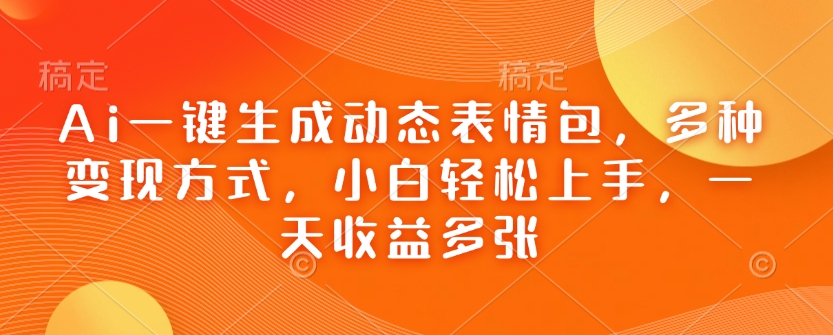 Ai一键生成动态表情包，多种变现方式，小白轻松上手，一天收益多张-梦清网创