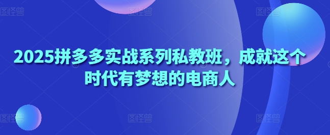 2025拼多多实战系列私教班，成就这个时代有梦想的电商人-梦清网创