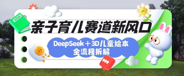 育儿赛道新风口：DeepSeek+3D绘本全流程拆解，月涨粉上W，还能培养亲子创造力-梦清网创