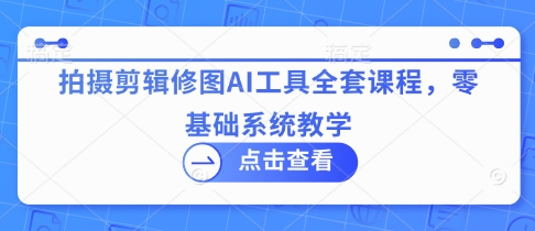 拍摄剪辑修图AI工具全套课程，零基础系统教学-梦清网创