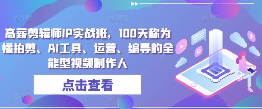 高薪剪辑师IP实战班，100天称为懂拍剪、AI工具、运营、编导的全能型视频制作人-梦清网创
