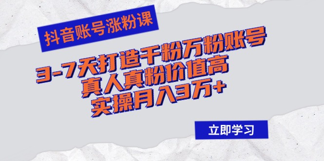 抖音账号涨粉课：3-7天打造千粉万粉账号，真人真粉价值高，实操月入3万+-梦清网创