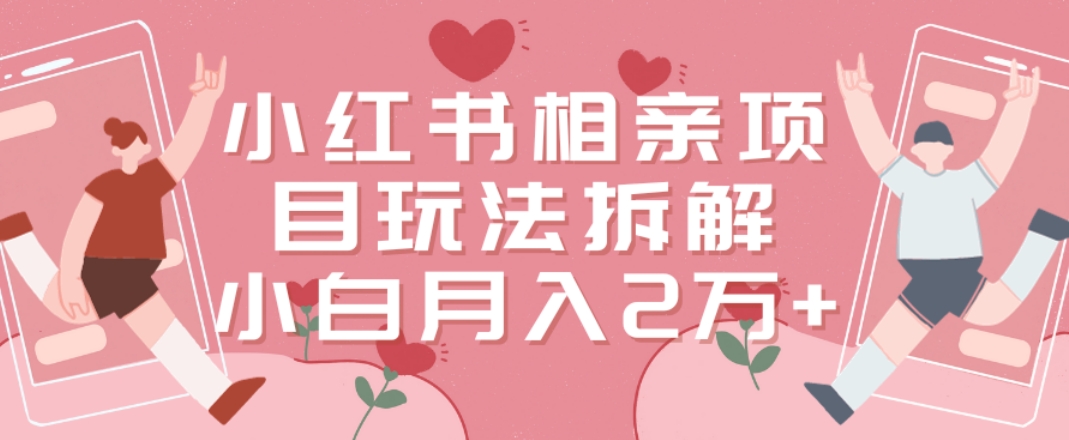小红书相亲项目玩法拆解，有人通过这个副业项目做到了月收入2万多【揭秘】-梦清网创