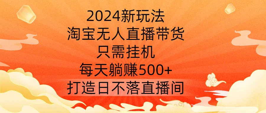 2024新玩法，淘宝无人直播带货，只需挂机，每天躺赚500+ 打造日不落直播间【揭秘】-梦清网创